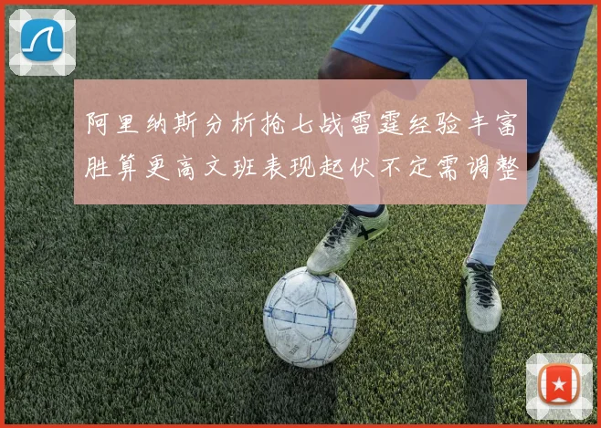 阿里纳斯分析抢七战雷霆经验丰富胜算更高文班表现起伏不定需调整