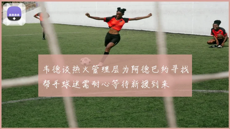 韦德谈热火管理层为阿德巴约寻找帮手球迷需耐心等待新援到来