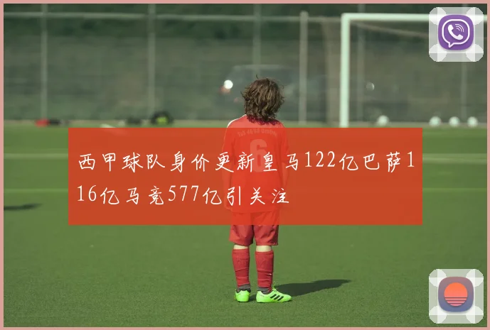 西甲球队身价更新皇马122亿巴萨116亿马竞577亿引关注