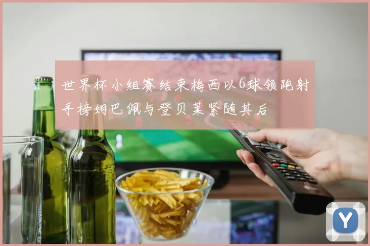 世界杯小组赛结束梅西以6球领跑射手榜姆巴佩与登贝莱紧随其后