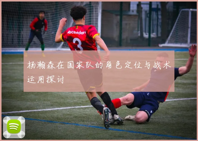 杨瀚森在国家队的角色定位与战术运用探讨