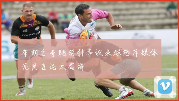 布朗自夸聪明引争议米球怒斥媒体无良言论太离谱