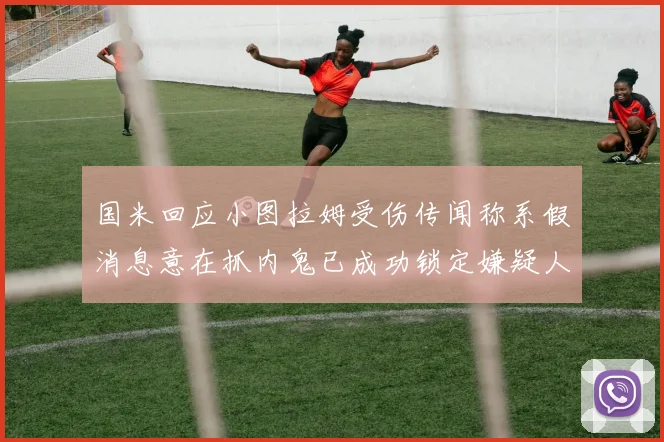 国米回应小图拉姆受伤传闻称系假消息意在抓内鬼已成功锁定嫌疑人