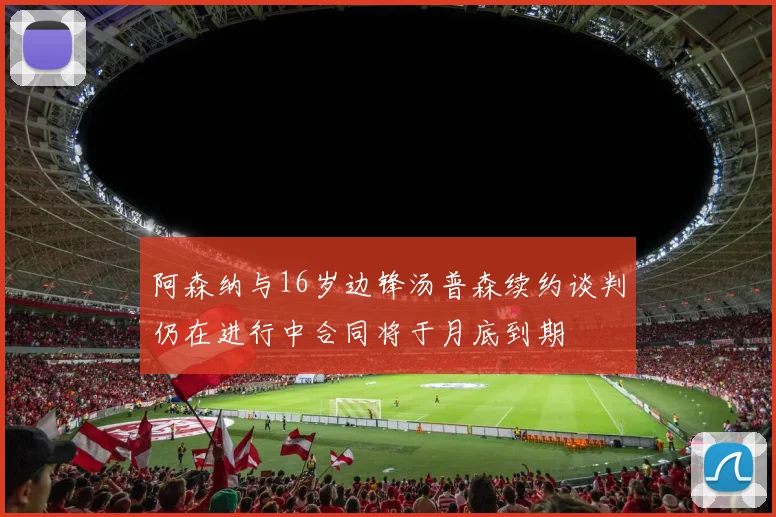 阿森纳与16岁边锋汤普森续约谈判仍在进行中合同将于月底到期