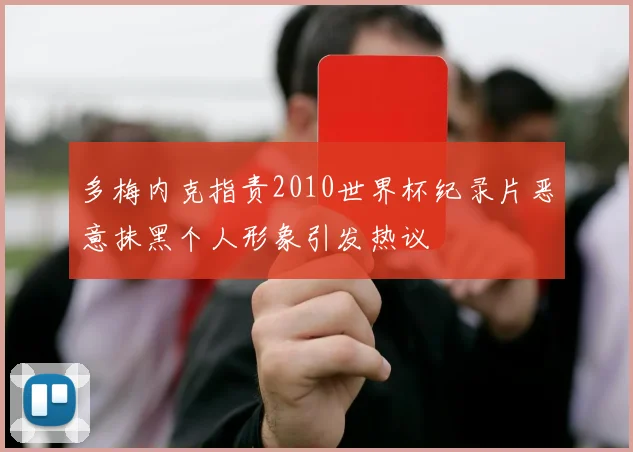 多梅内克指责2010世界杯纪录片恶意抹黑个人形象引发热议