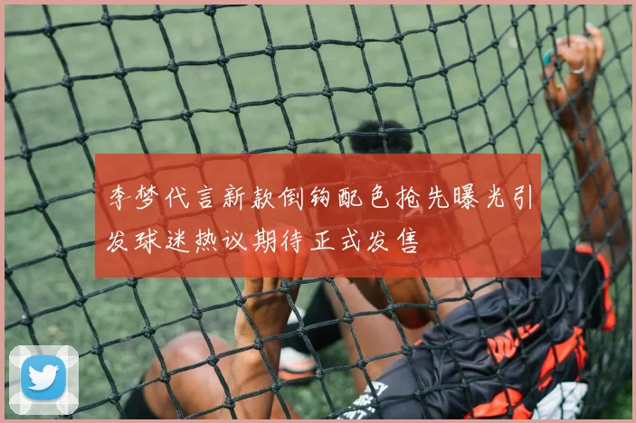 李梦代言新款倒钩配色抢先曝光引发球迷热议期待正式发售