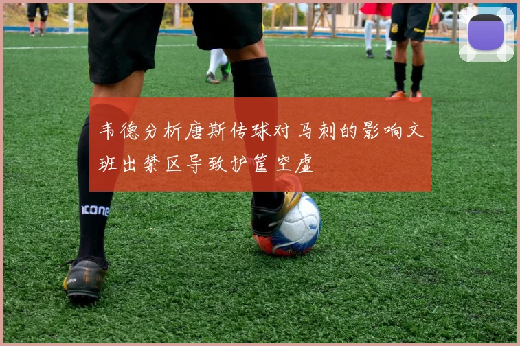 韦德分析唐斯传球对马刺的影响文班出禁区导致护筐空虚