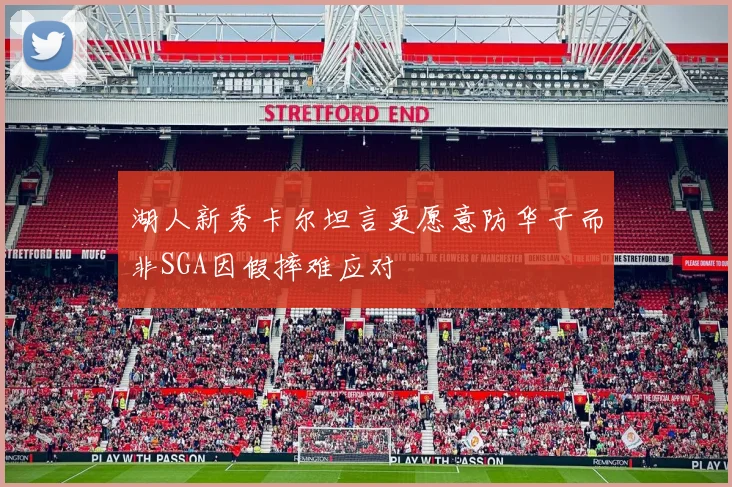 湖人新秀卡尔坦言更愿意防华子而非SGA因假摔难应对