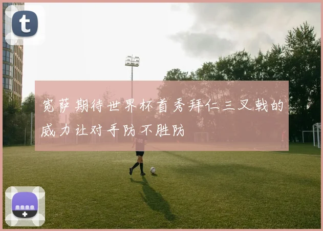宽萨期待世界杯首秀拜仁三叉戟的威力让对手防不胜防