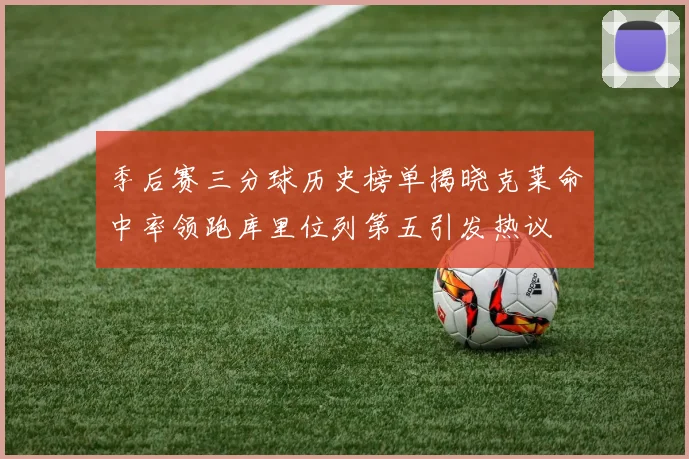 季后赛三分球历史榜单揭晓克莱命中率领跑库里位列第五引发热议