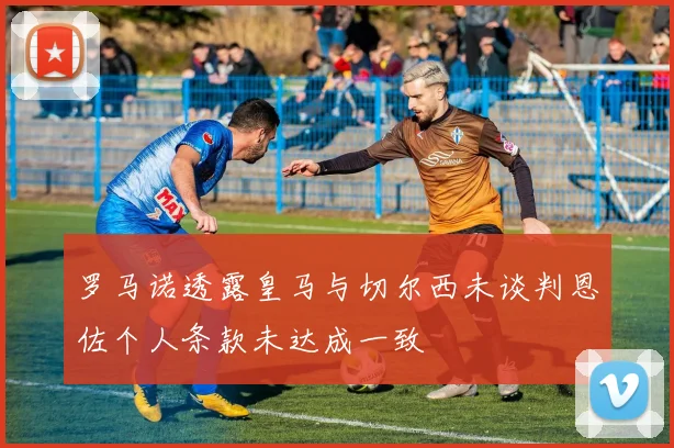 罗马诺透露皇马与切尔西未谈判恩佐个人条款未达成一致