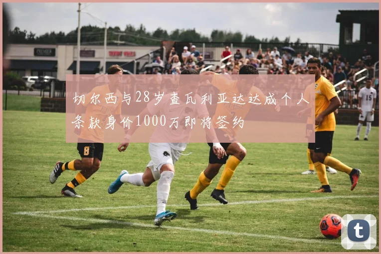 切尔西与28岁查瓦利亚达达成个人条款身价1000万即将签约