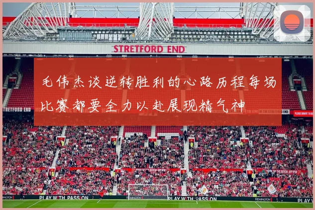 毛伟杰谈逆转胜利的心路历程每场比赛都要全力以赴展现精气神