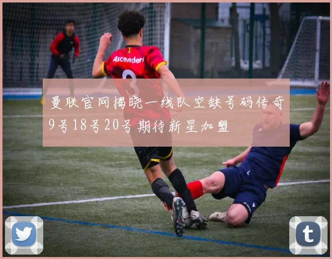 曼联官网揭晓一线队空缺号码传奇9号18号20号期待新星加盟