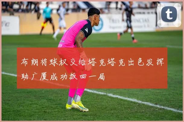 布朗将球权交给塔克塔克出色发挥助广厦成功扳回一局