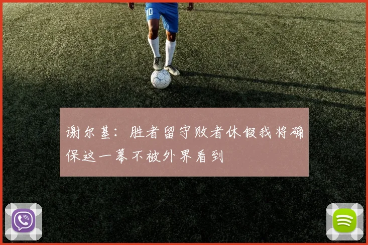 谢尔基:胜者留守败者休假我将确保这一幕不被外界看到