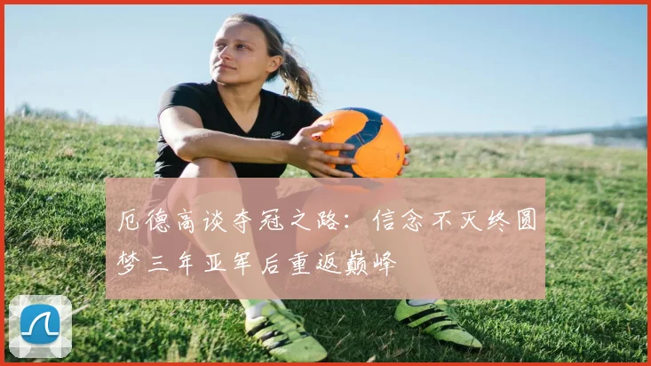 厄德高谈夺冠之路：信念不灭终圆梦三年亚军后重返巅峰