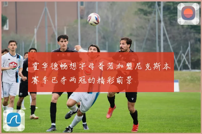 霍华德畅想字母哥若加盟尼克斯本赛季已夺两冠的精彩前景