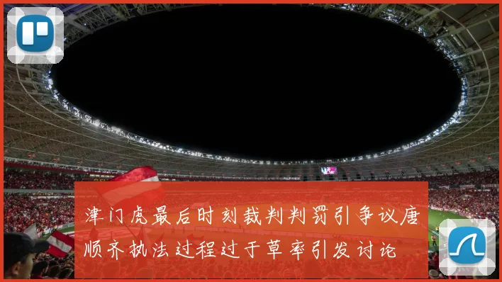 津门虎最后时刻裁判判罚引争议唐顺齐执法过程过于草率引发讨论