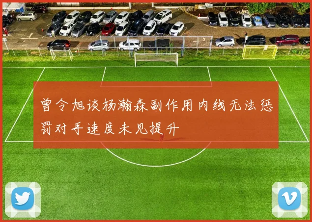 曾令旭谈杨瀚森副作用内线无法惩罚对手速度未见提升