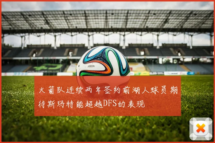 火箭队连续两年签约前湖人球员期待斯玛特能超越DFS的表现