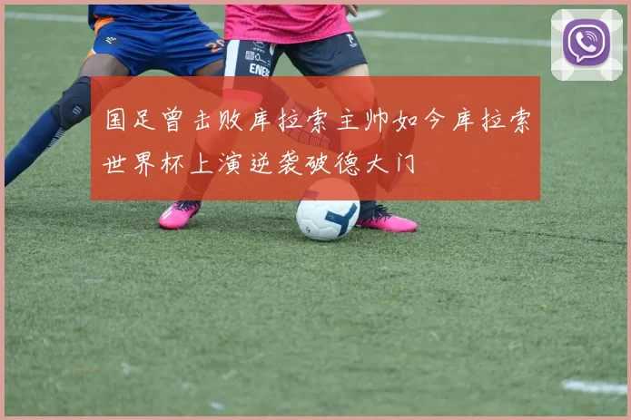 国足曾击败库拉索主帅如今库拉索世界杯上演逆袭破德大门