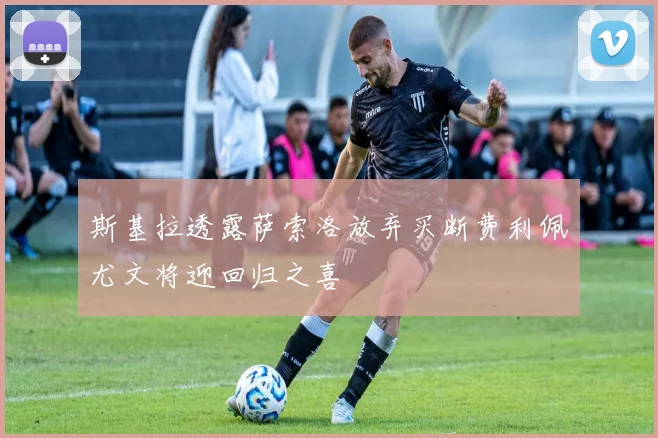 斯基拉透露萨索洛放弃买断费利佩尤文将迎回归之喜