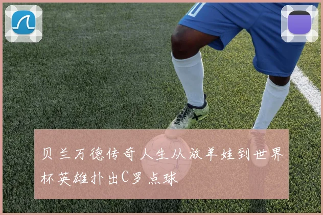 贝兰万德传奇人生从放羊娃到世界杯英雄扑出C罗点球