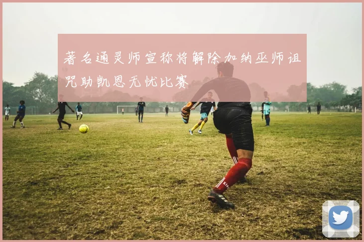 著名通灵师宣称将解除加纳巫师诅咒助凯恩无忧比赛