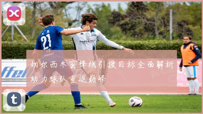 切尔西冬窗锋线引援目标全面解析助力球队重返巅峰